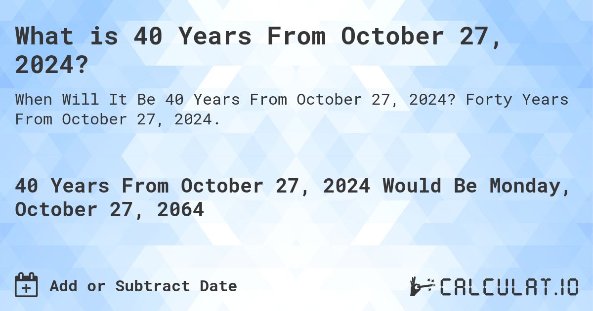 What is 40 Years From October 27, 2024?. Forty Years From October 27, 2024.