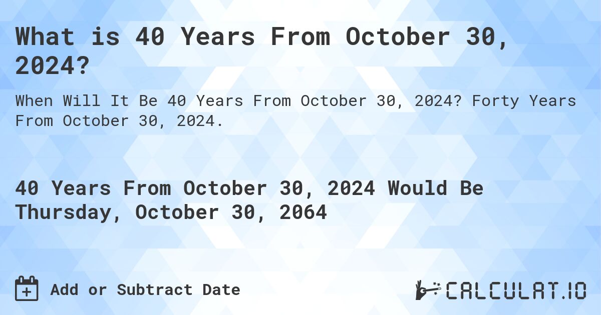 What is 40 Years From October 30, 2024?. Forty Years From October 30, 2024.