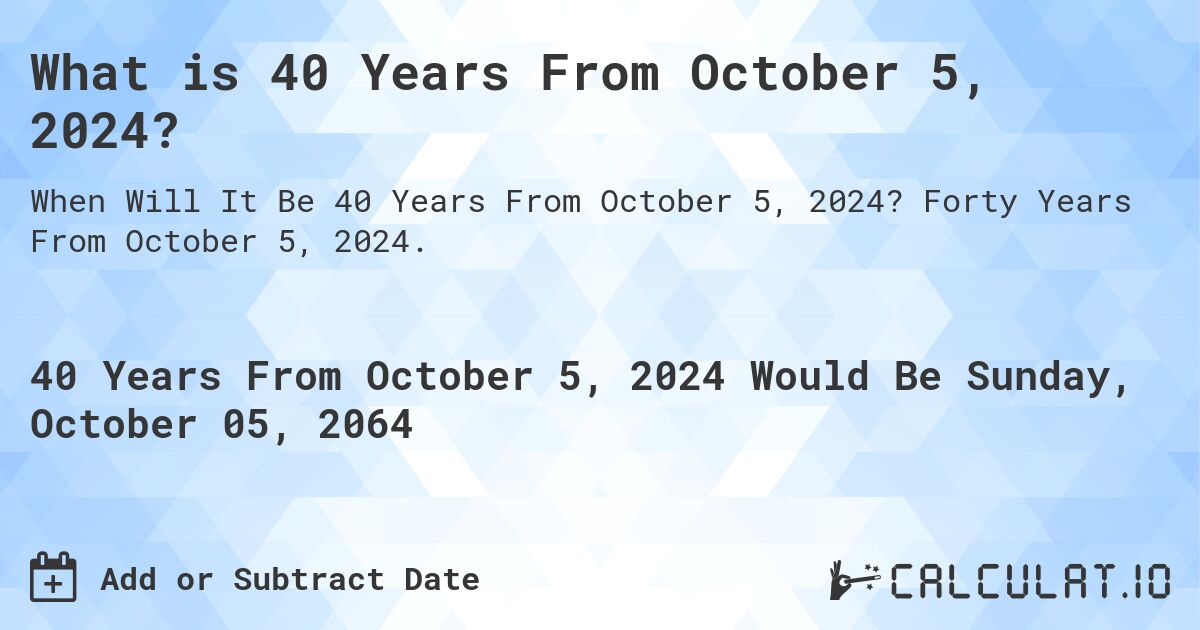 What is 40 Years From October 5, 2024?. Forty Years From October 5, 2024.