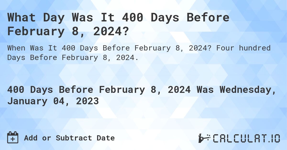What Day Was It 400 Days Before February 8, 2024?. Four hundred Days Before February 8, 2024.