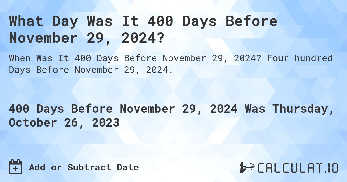 What Day Was It 400 Days Before November 29, 2024?. Four hundred Days Before November 29, 2024.