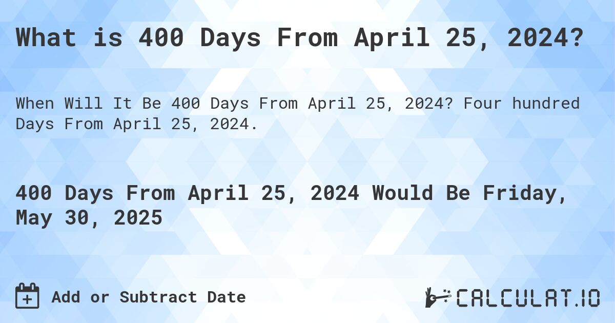 What is 400 Days From April 25, 2024?. Four hundred Days From April 25, 2024.