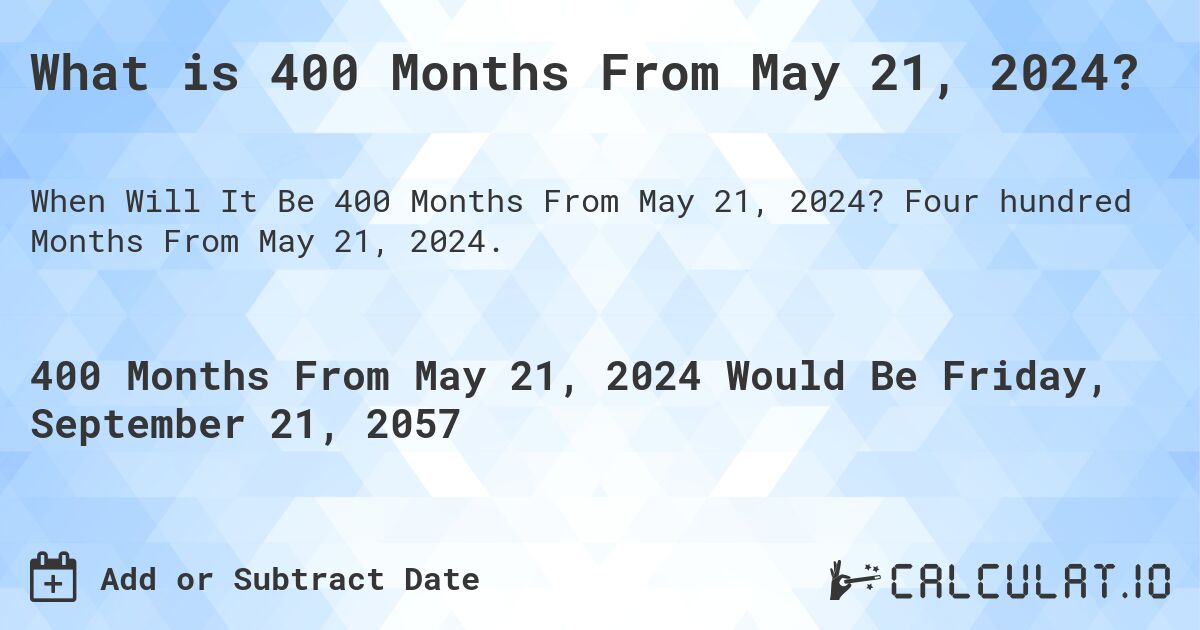What is 400 Months From May 21, 2024?. Four hundred Months From May 21, 2024.