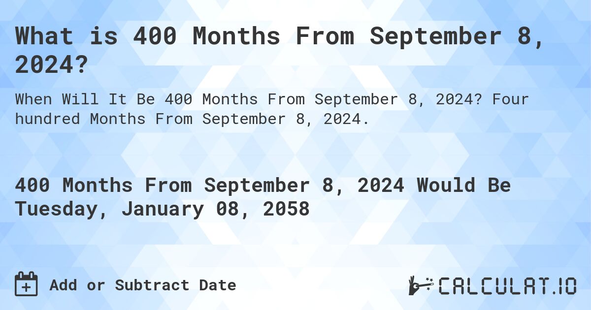What is 400 Months From September 8, 2024?. Four hundred Months From September 8, 2024.