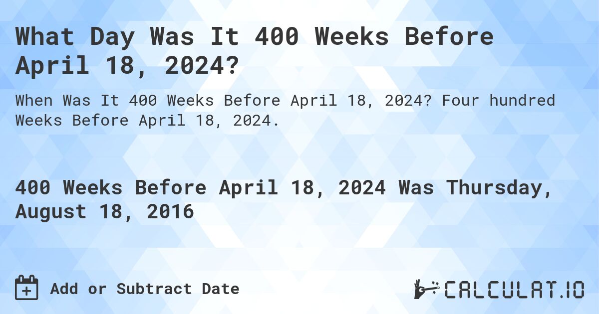 What Day Was It 400 Weeks Before April 18, 2024?. Four hundred Weeks Before April 18, 2024.