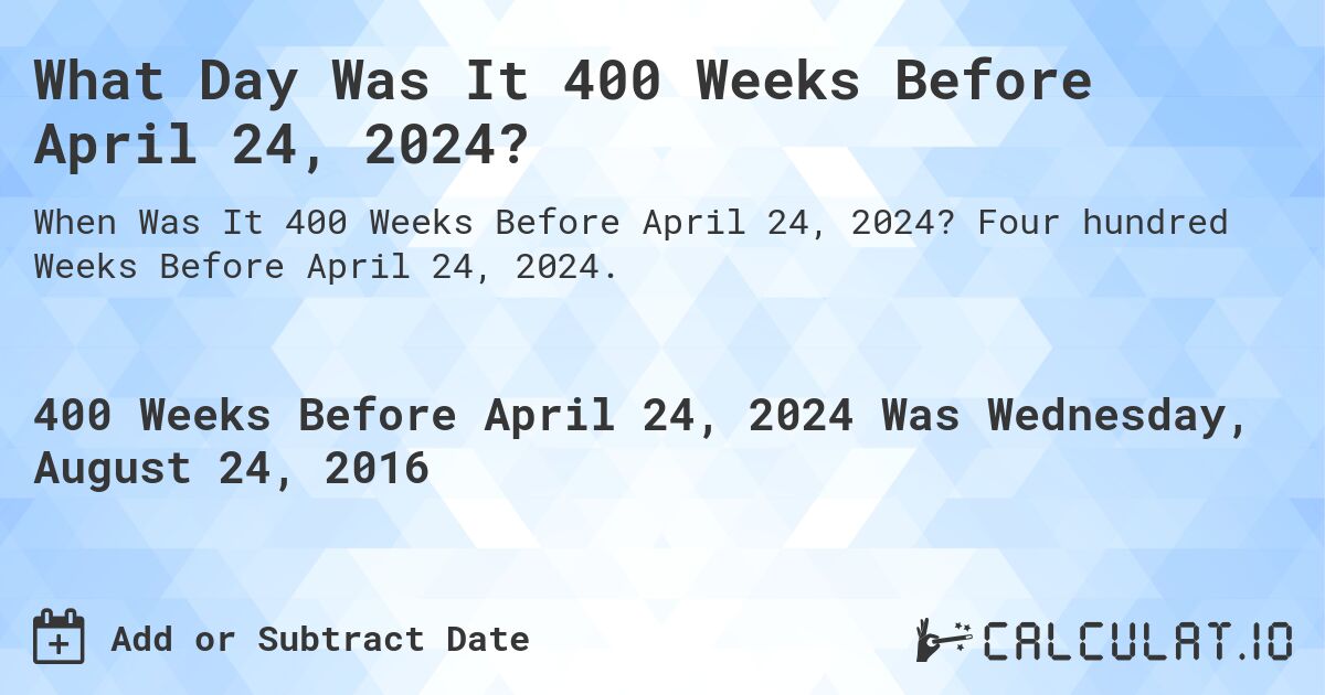 What Day Was It 400 Weeks Before April 24, 2024?. Four hundred Weeks Before April 24, 2024.