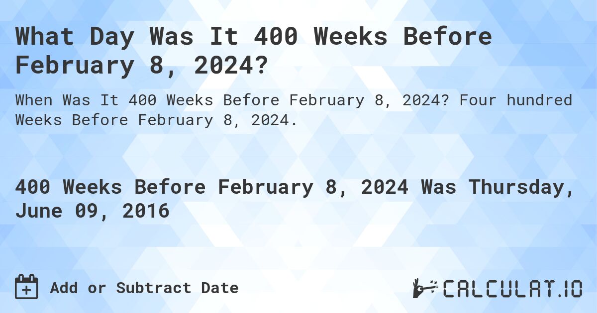 What Day Was It 400 Weeks Before February 8, 2024?. Four hundred Weeks Before February 8, 2024.