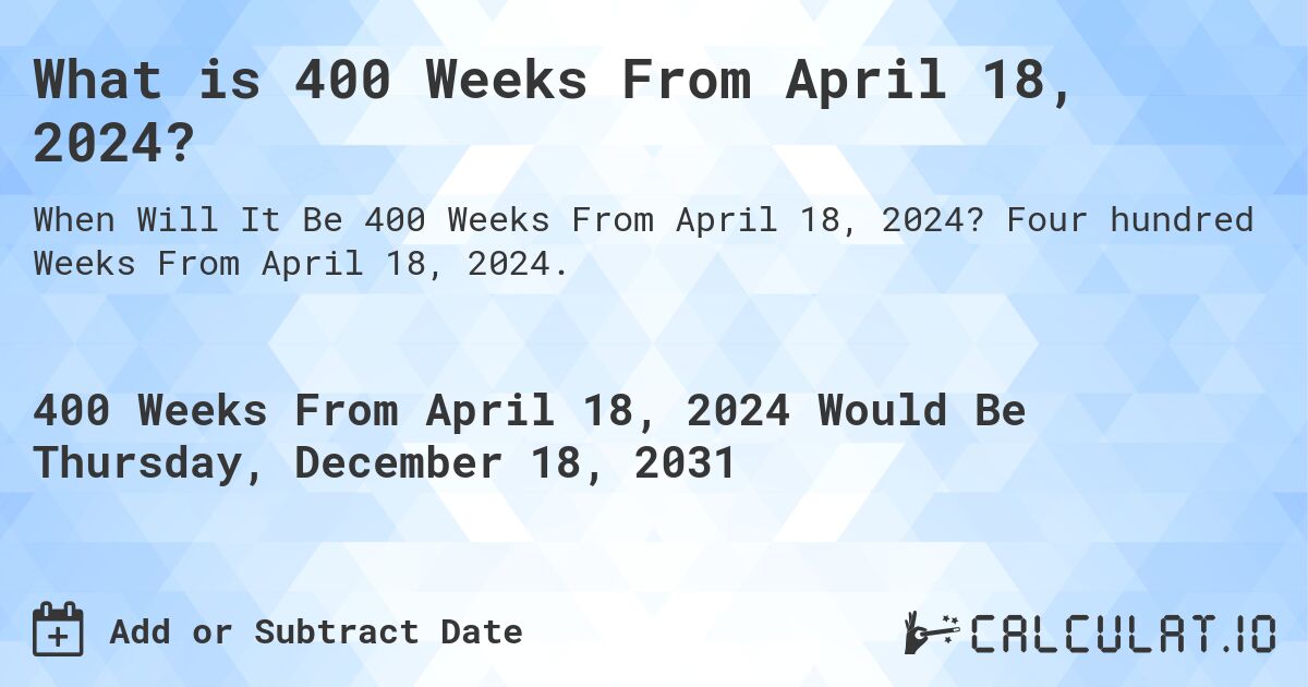 What is 400 Weeks From April 18, 2024?. Four hundred Weeks From April 18, 2024.