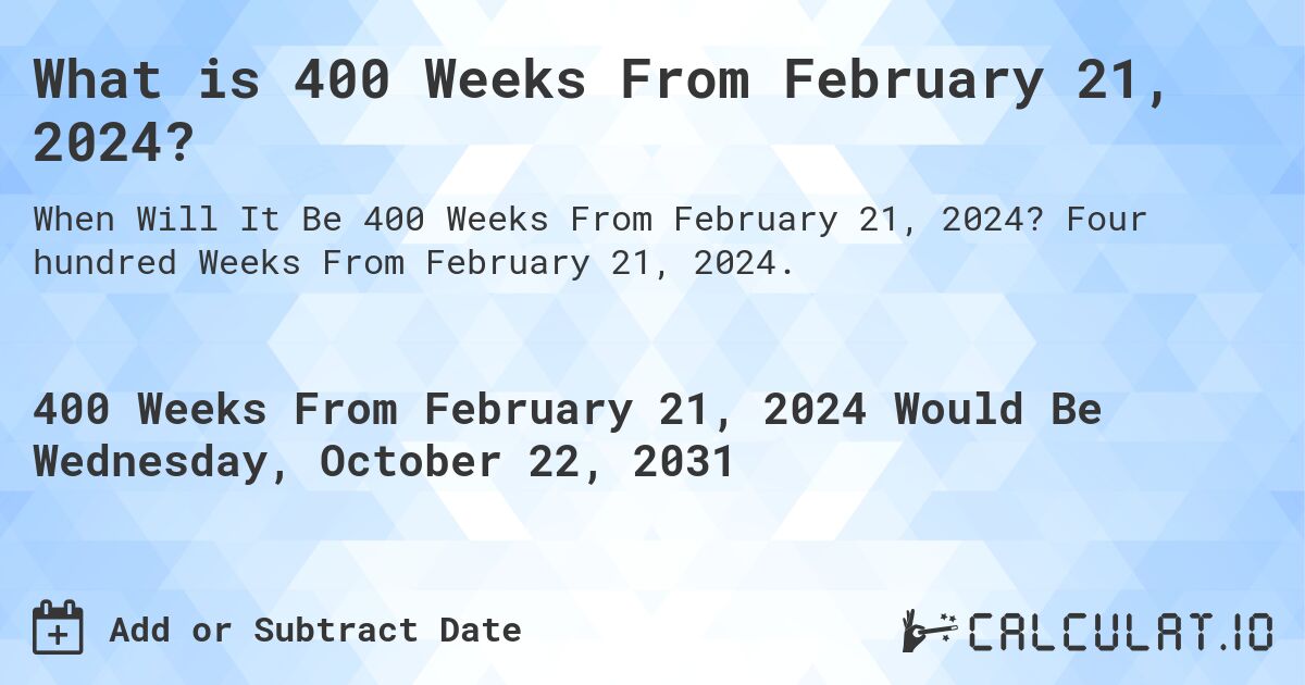 What is 400 Weeks From February 21, 2024?. Four hundred Weeks From February 21, 2024.