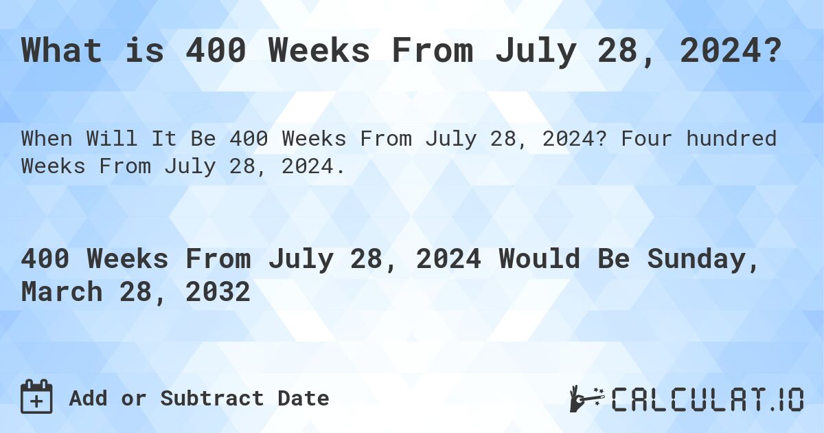 What is 400 Weeks From July 28, 2024?. Four hundred Weeks From July 28, 2024.