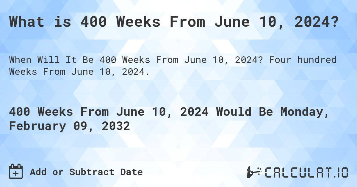 What is 400 Weeks From June 10, 2024?. Four hundred Weeks From June 10, 2024.