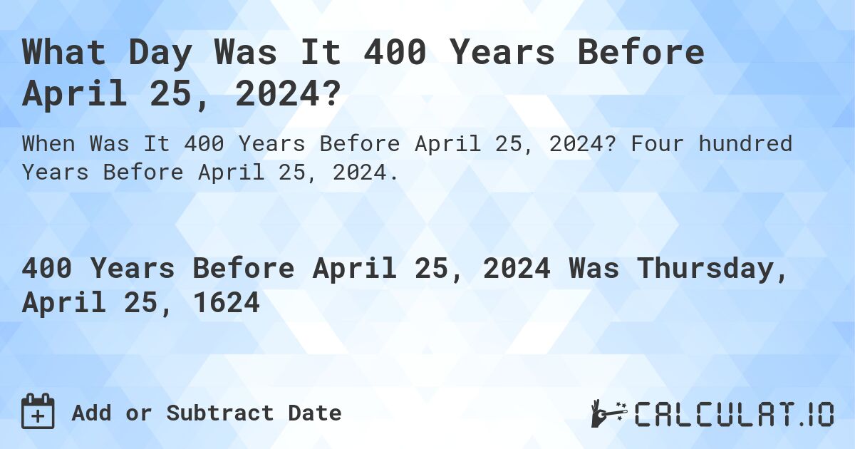 What Day Was It 400 Years Before April 25, 2024?. Four hundred Years Before April 25, 2024.