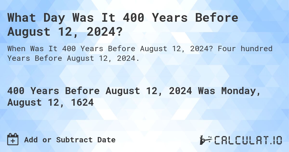 What Day Was It 400 Years Before August 12, 2024?. Four hundred Years Before August 12, 2024.