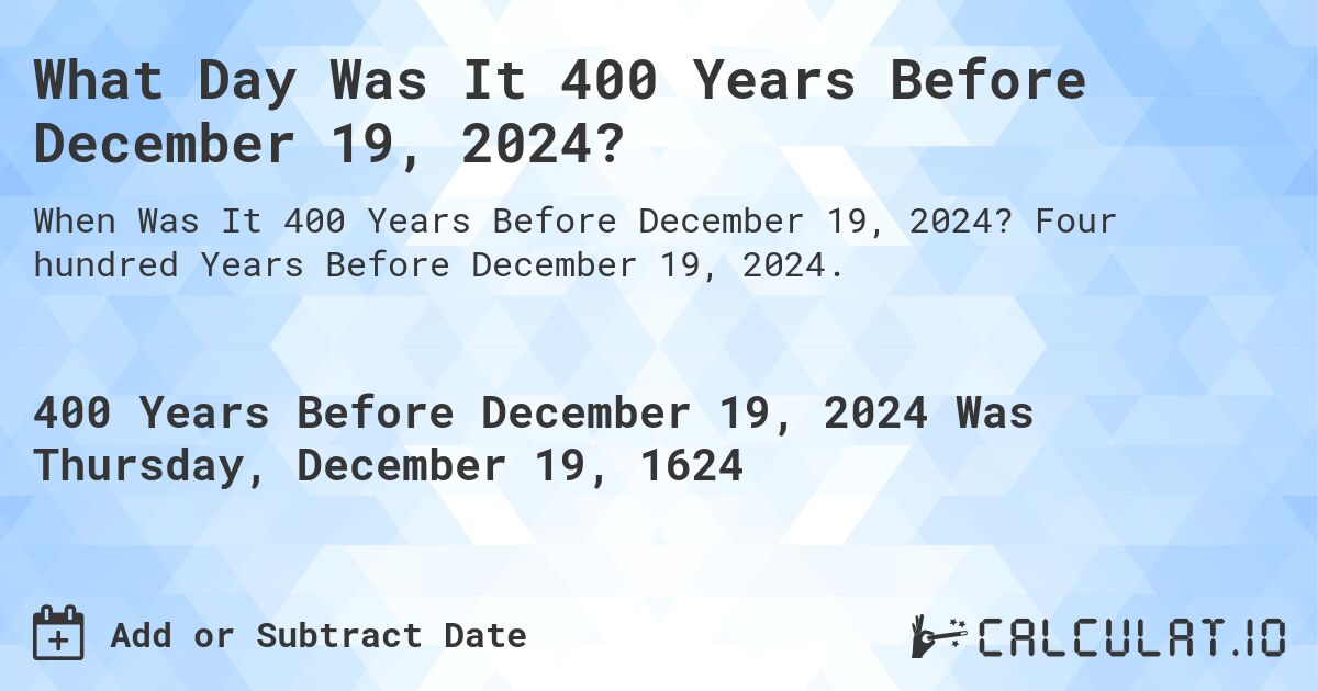 What Day Was It 400 Years Before December 19, 2024?. Four hundred Years Before December 19, 2024.