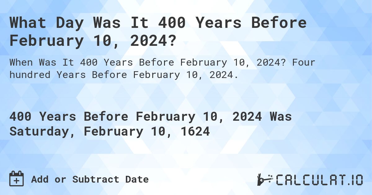 What Day Was It 400 Years Before February 10, 2024?. Four hundred Years Before February 10, 2024.
