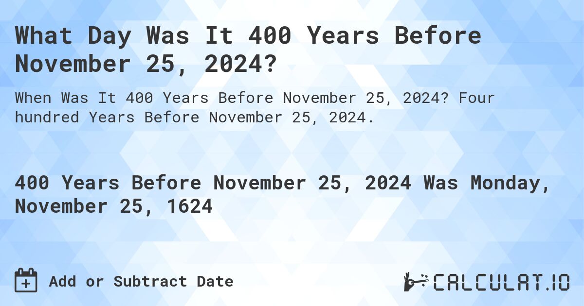 What Day Was It 400 Years Before November 25, 2024?. Four hundred Years Before November 25, 2024.
