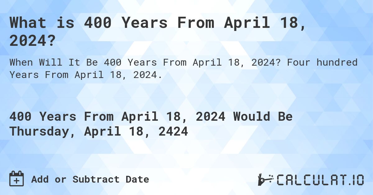 What is 400 Years From April 18, 2024?. Four hundred Years From April 18, 2024.