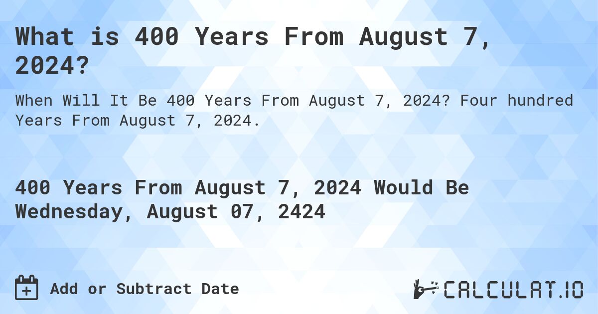 What is 400 Years From August 7, 2024?. Four hundred Years From August 7, 2024.