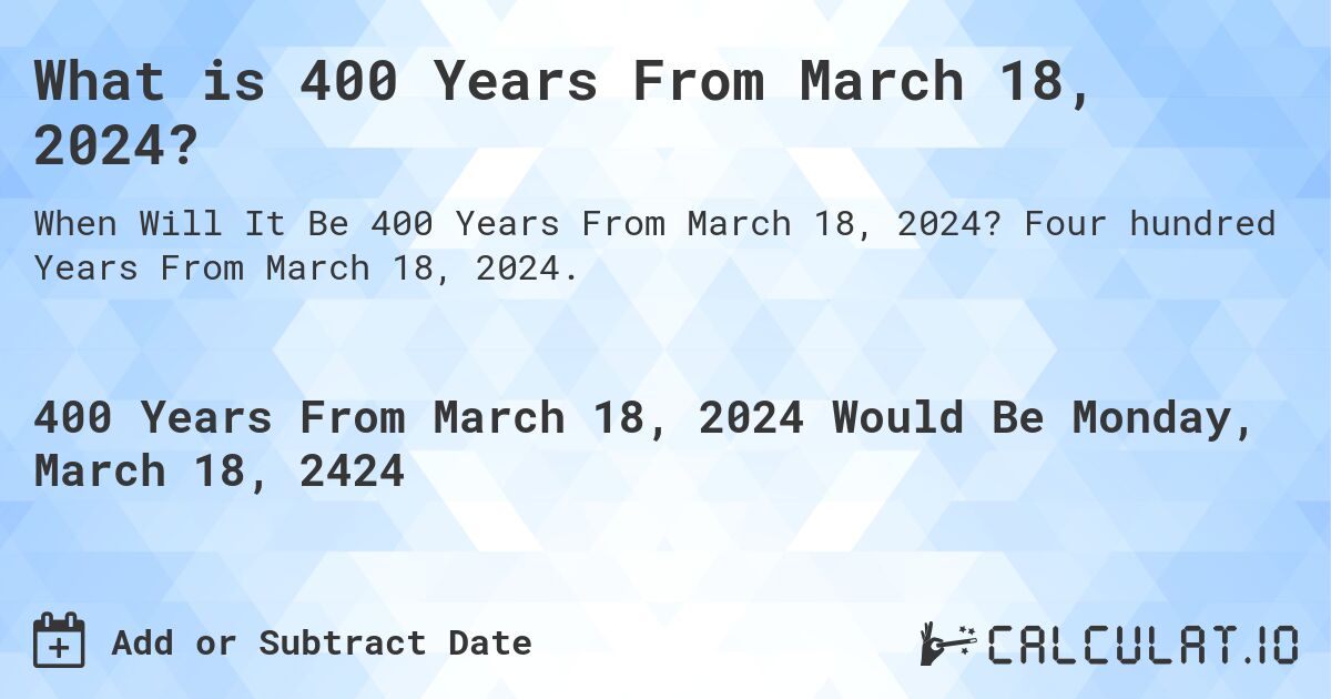 What is 400 Years From March 18, 2024?. Four hundred Years From March 18, 2024.