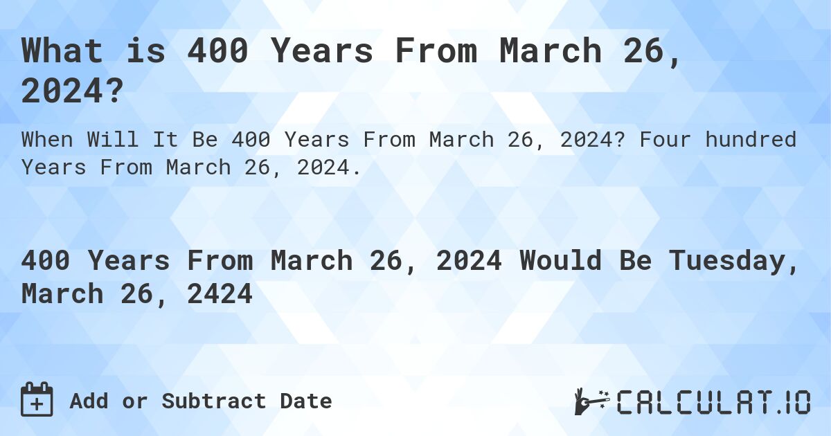 What is 400 Years From March 26, 2024?. Four hundred Years From March 26, 2024.