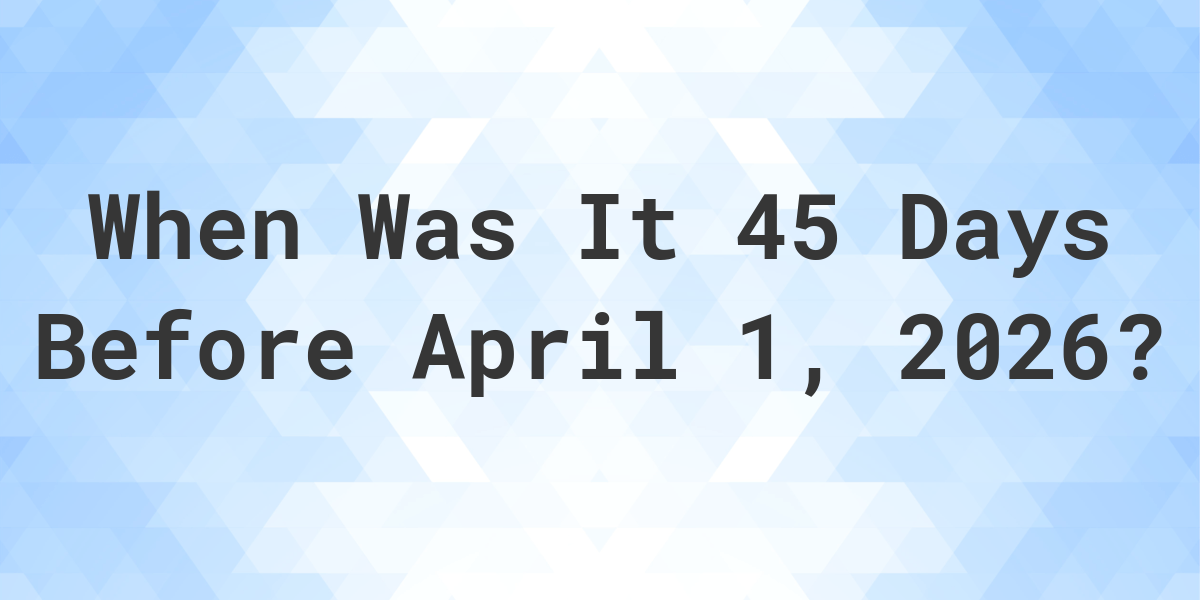 What Is 45 Days Before April 1 2026 Calculatio what-is-45-days-before-april-1-2026-calculatio