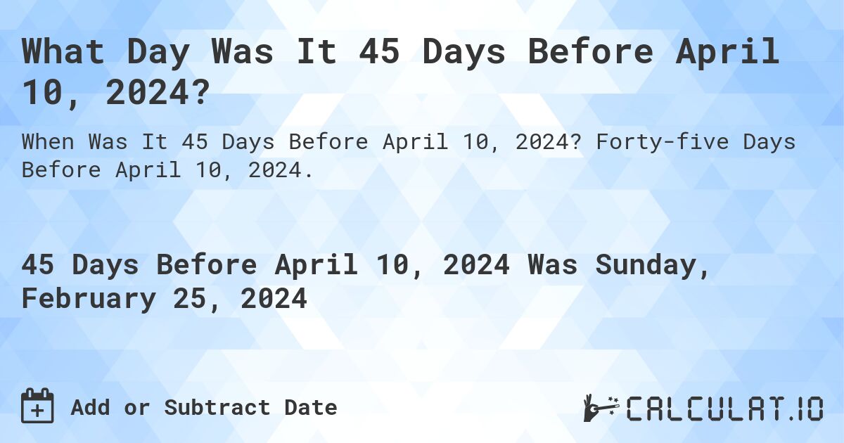 What Day Was It 45 Days Before April 10, 2024?. Forty-five Days Before April 10, 2024.