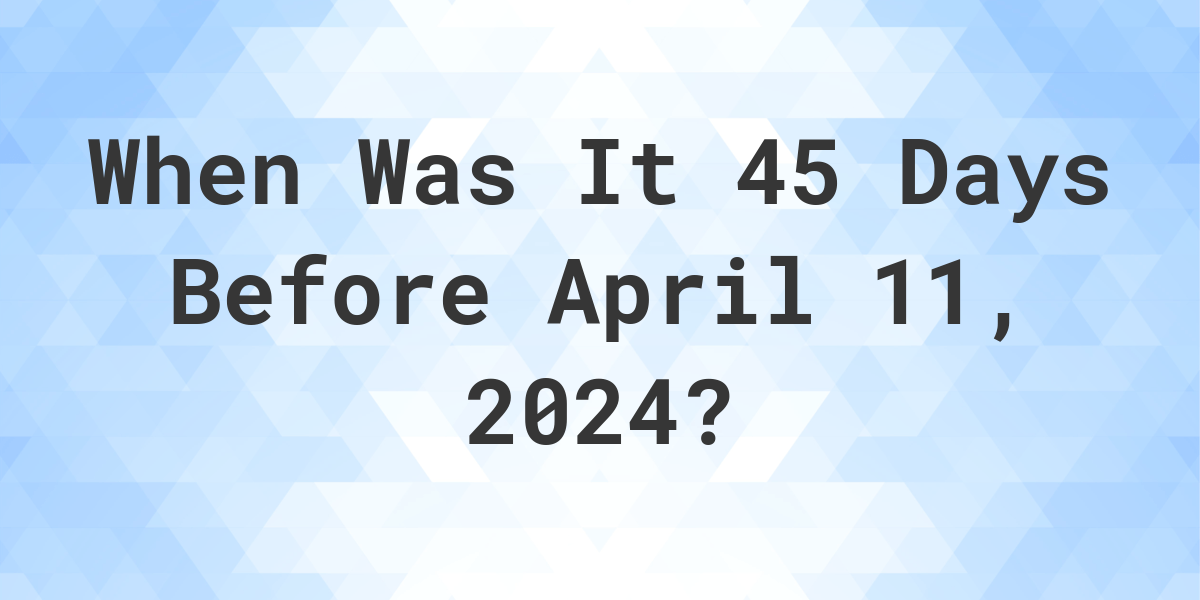 What is 45 Days Before April 11, 2024? Calculatio
