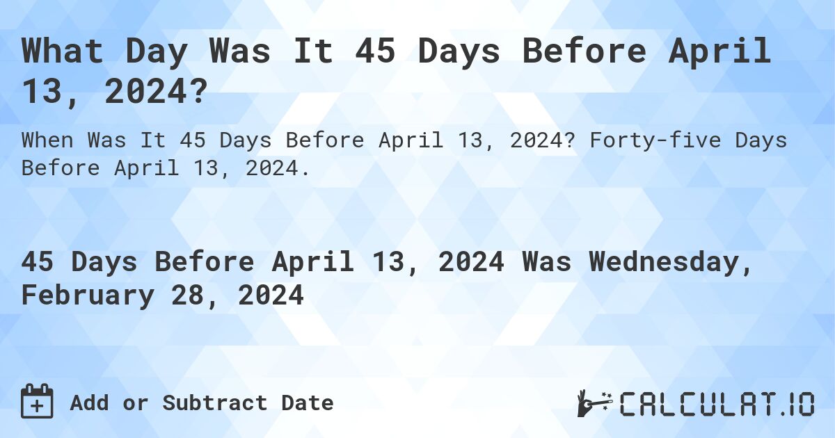 What Day Was It 45 Days Before April 13, 2024?. Forty-five Days Before April 13, 2024.