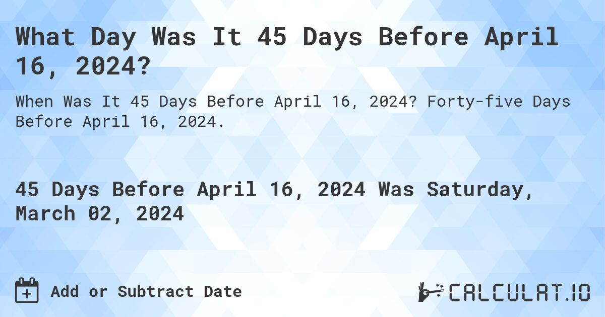 What Day Was It 45 Days Before April 16, 2024?. Forty-five Days Before April 16, 2024.