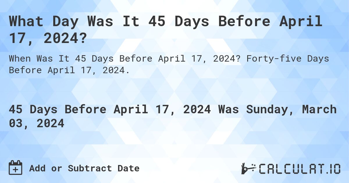 What Day Was It 45 Days Before April 17, 2024?. Forty-five Days Before April 17, 2024.