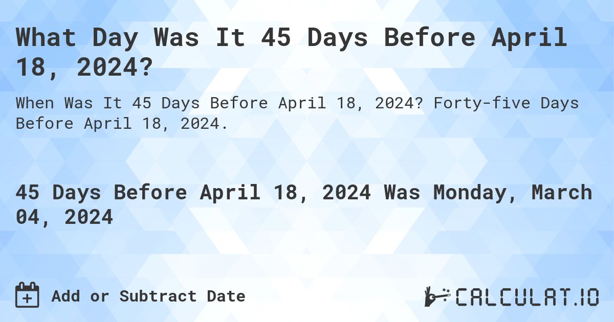 What Day Was It 45 Days Before April 18, 2024?. Forty-five Days Before April 18, 2024.