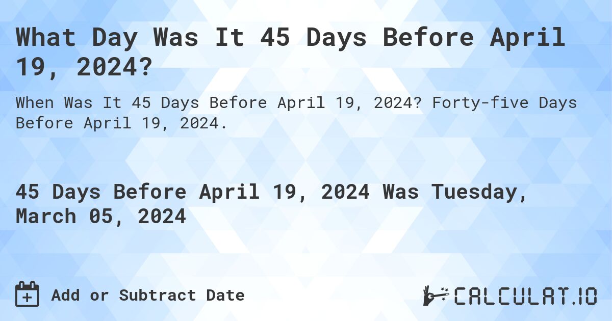 What Day Was It 45 Days Before April 19, 2024?. Forty-five Days Before April 19, 2024.