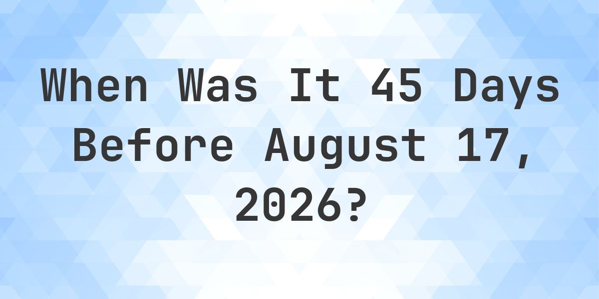What Day Was It 45 Days Before August 17, 2026? - Calculatio