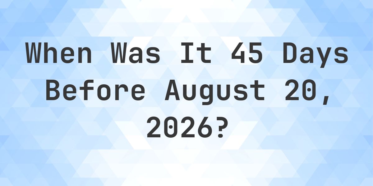 What Day Was It 45 Days Before August 20, 2026? - Calculatio