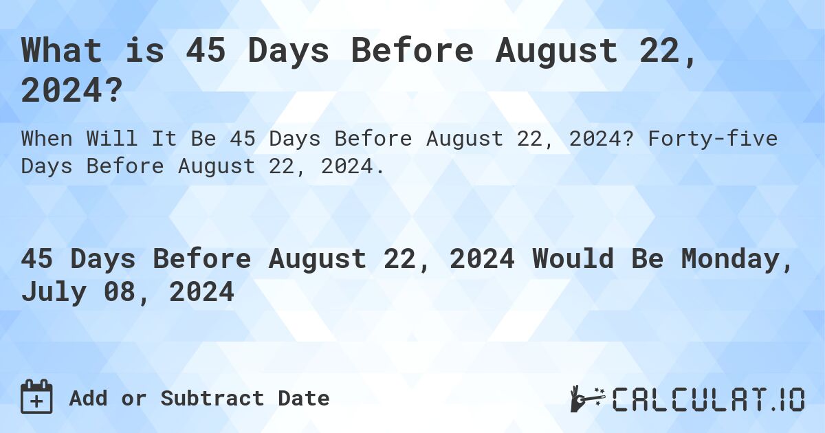 What is 45 Days Before August 22, 2024?. Forty-five Days Before August 22, 2024.