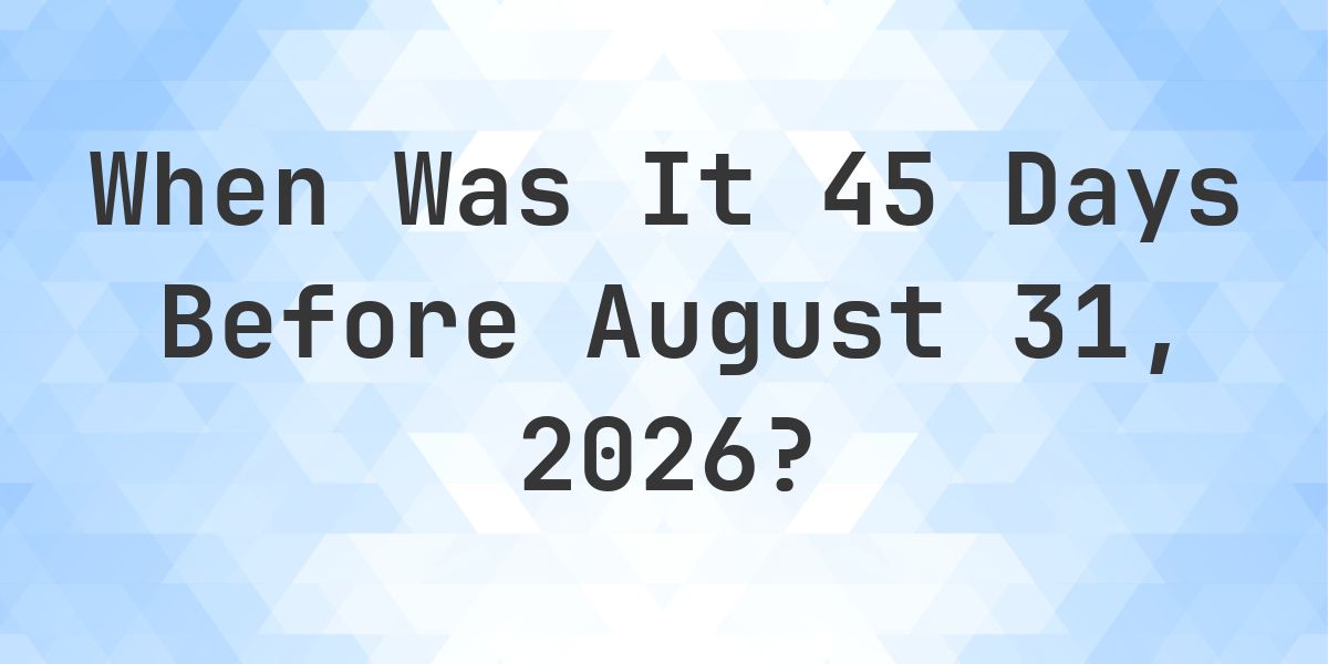 What Day Was It 45 Days Before August 31, 2026? - Calculatio