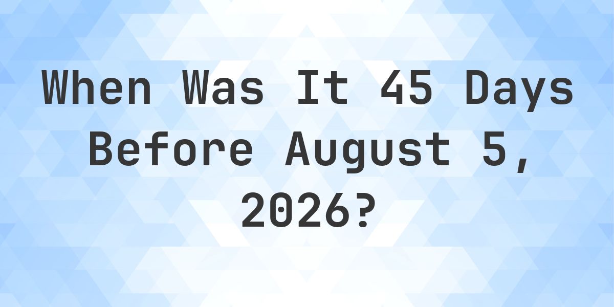 What Day Was It 45 Days Before August 5, 2026? - Calculatio