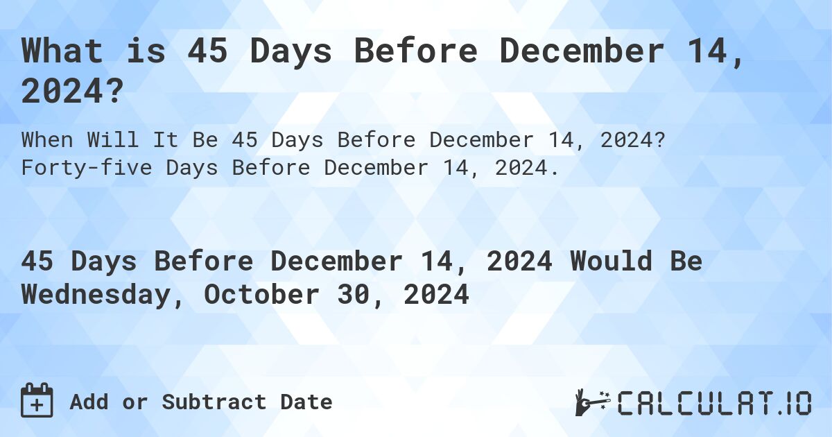What is 45 Days Before December 14, 2024?. Forty-five Days Before December 14, 2024.