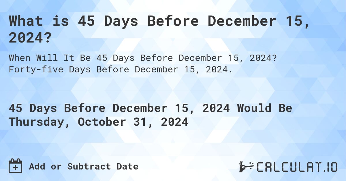What is 45 Days Before December 15, 2024?. Forty-five Days Before December 15, 2024.