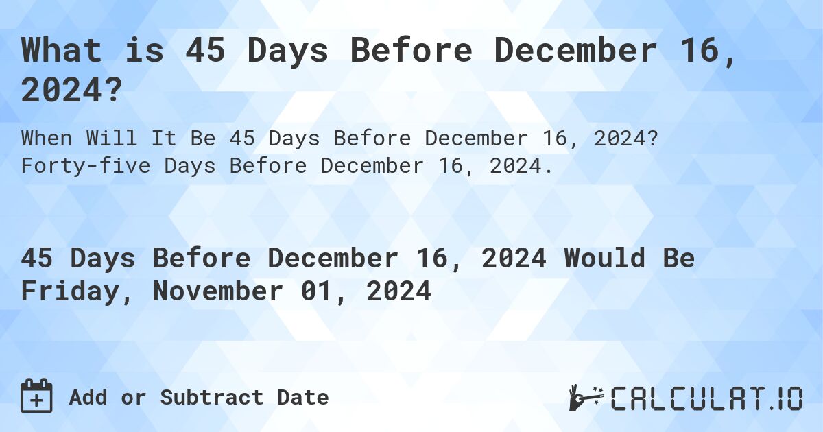 What is 45 Days Before December 16, 2024?. Forty-five Days Before December 16, 2024.