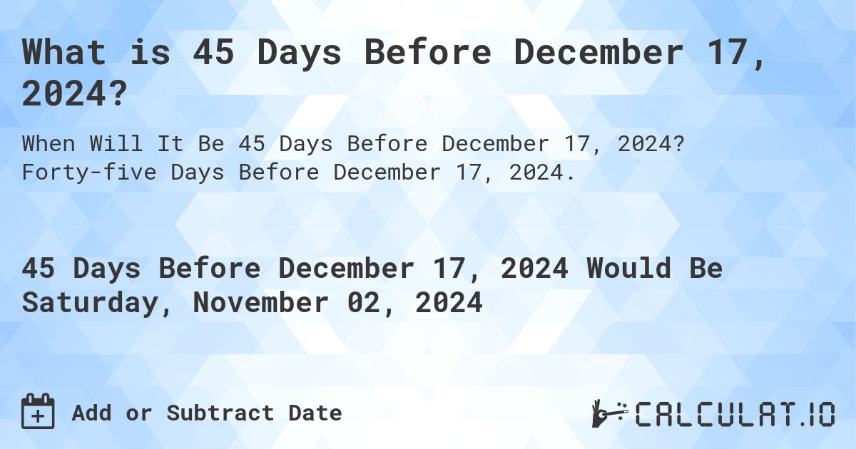What is 45 Days Before December 17, 2024?. Forty-five Days Before December 17, 2024.