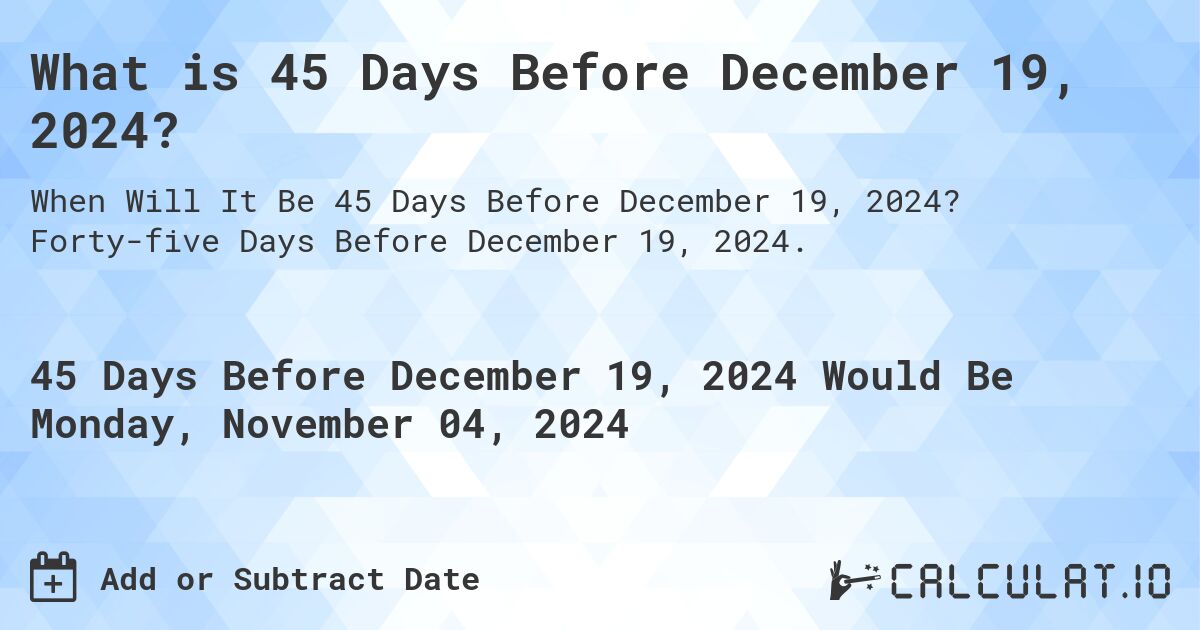 What is 45 Days Before December 19, 2024?. Forty-five Days Before December 19, 2024.