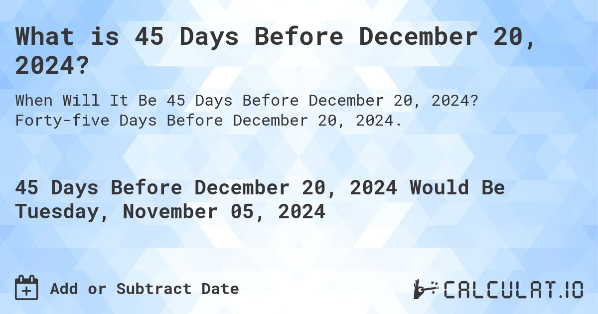 What is 45 Days Before December 20, 2024?. Forty-five Days Before December 20, 2024.