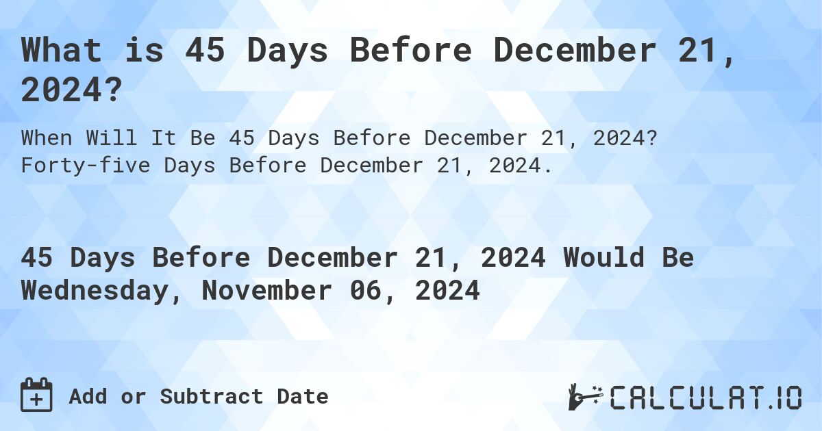 What is 45 Days Before December 21, 2024?. Forty-five Days Before December 21, 2024.