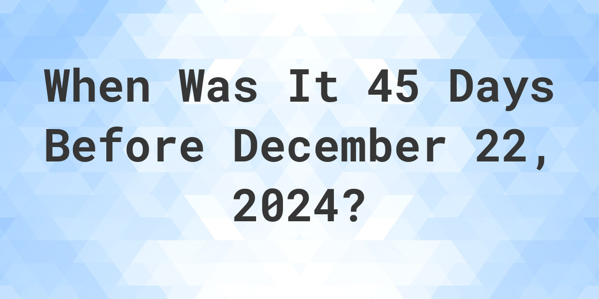 What is 45 Days Before December 22, 2024? Calculatio