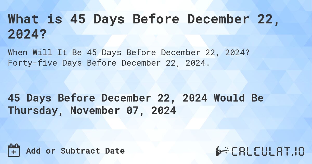 What is 45 Days Before December 22, 2024?. Forty-five Days Before December 22, 2024.
