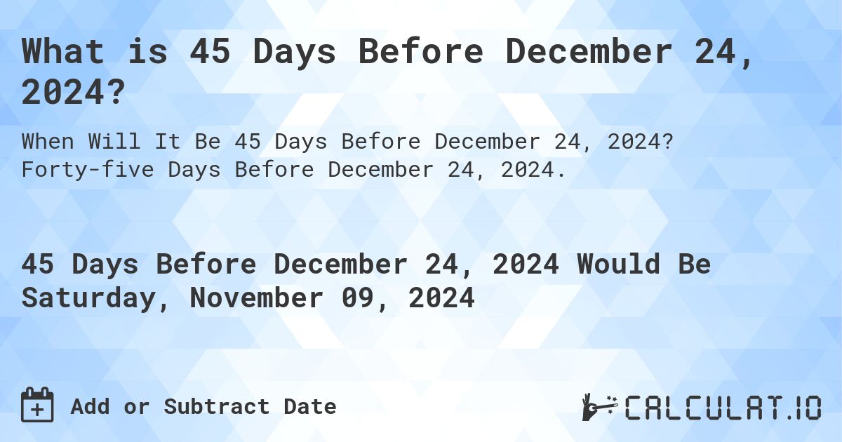 What is 45 Days Before December 24, 2024?. Forty-five Days Before December 24, 2024.