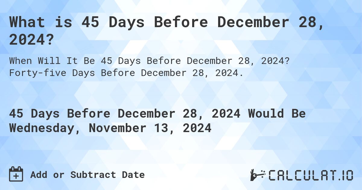 What is 45 Days Before December 28, 2024?. Forty-five Days Before December 28, 2024.