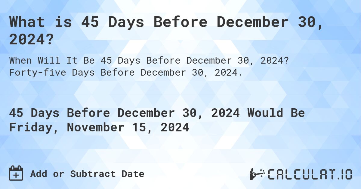 What is 45 Days Before December 30, 2024?. Forty-five Days Before December 30, 2024.