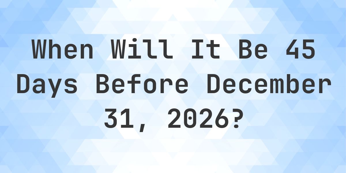 What is 45 Days Before December 31, 2026? - Calculatio